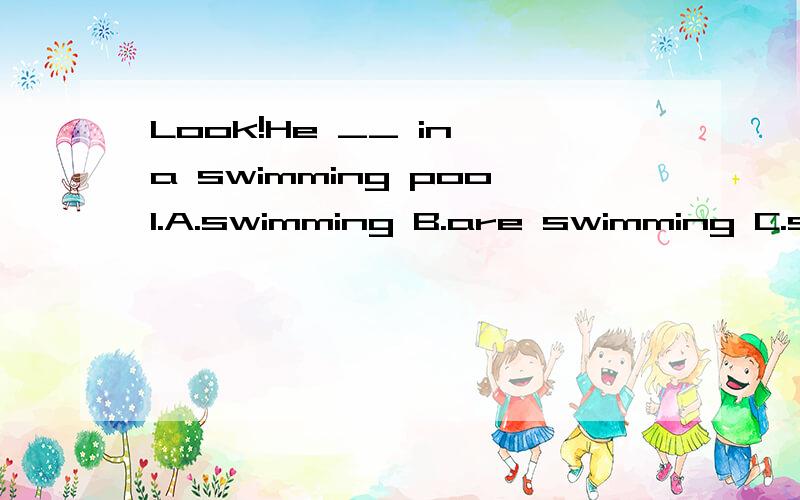 Look!He __ in a swimming pool.A.swimming B.are swimming C.swims D.is swimming