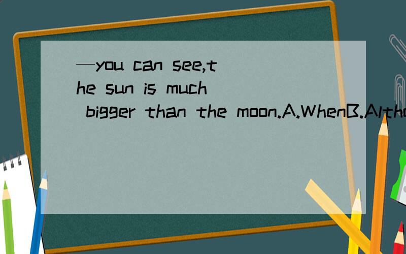 —you can see,the sun is much bigger than the moon.A.WhenB.AlthoughC.WhatD.As