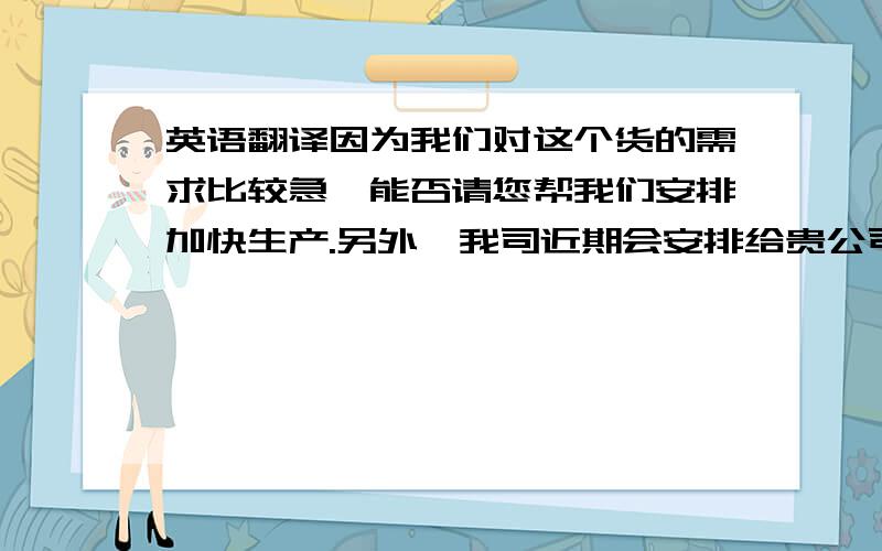 英语翻译因为我们对这个货的需求比较急,能否请您帮我们安排加快生产.另外,我司近期会安排给贵公司汇款,请尽快提供贵司的银行账号信息.