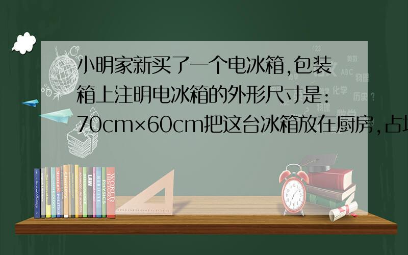 小明家新买了一个电冰箱,包装箱上注明电冰箱的外形尺寸是:70cm×60cm把这台冰箱放在厨房,占地面积是多少平方厘米?合多少平方分米?高180cm长70cm宽60cm.