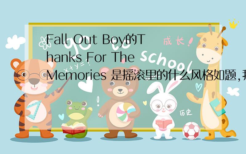 Fall Out Boy的Thanks For The Memories 是摇滚里的什么风格如题,我刚接触摇滚,不太懂啊,知道的说下谢谢