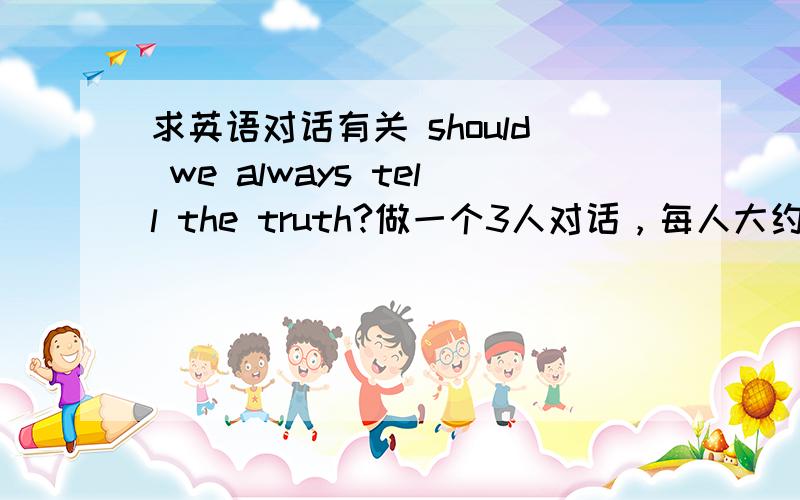 求英语对话有关 should we always tell the truth?做一个3人对话，每人大约3句，话题围绕should we always tell the truth?