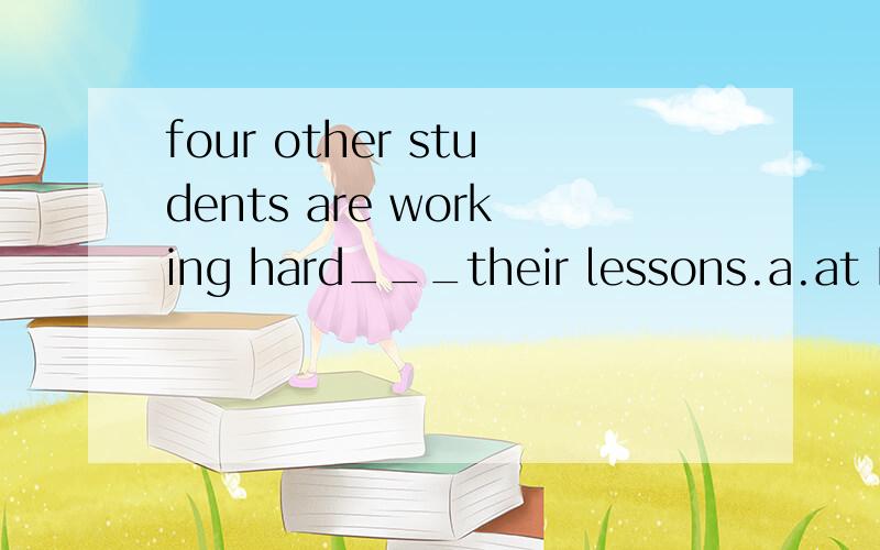 four other students are working hard___their lessons.a.at b.for c.in d.of