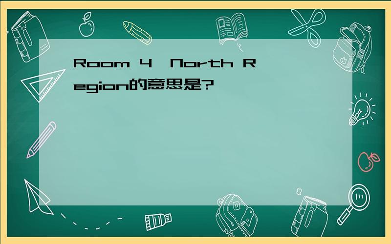 Room 4,North Region的意思是?