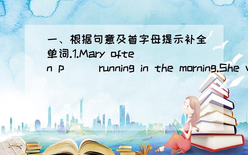 一、根据句意及首字母提示补全单词.1.Mary often p( ) running in the morning.She will take partin a race.