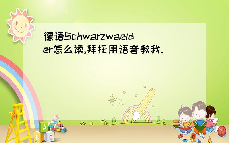 德语Schwarzwaelder怎么读,拜托用语音教我.