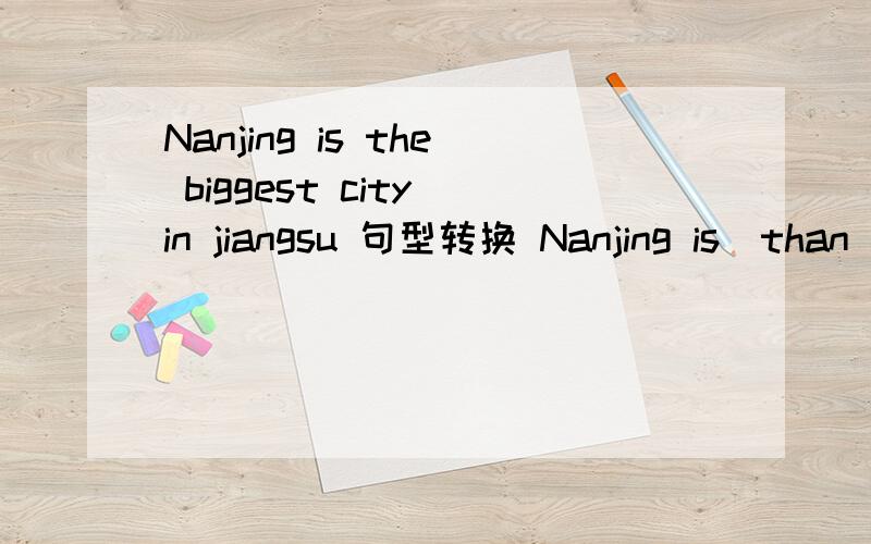 Nanjing is the biggest city in jiangsu 句型转换 Nanjing is＿than__ __ __in Jiangsu