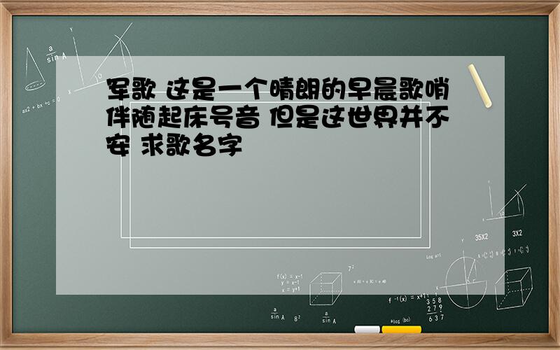 军歌 这是一个晴朗的早晨歌哨伴随起床号音 但是这世界并不安 求歌名字