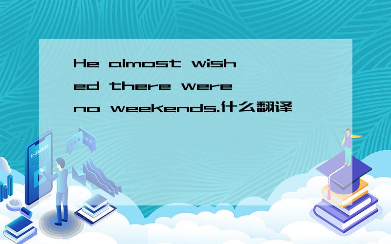 He almost wished there were no weekends.什么翻译