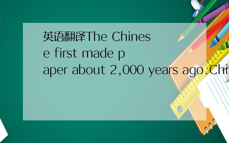 英语翻译The Chinese first made paper about 2,000 years ago.China still has pieces of paper which were made as long ago as that.But Chinese paper was not made from the wood of trees.It was made from the hairlike parts of certain plants.Paper was n