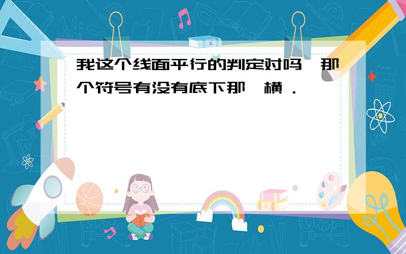 我这个线面平行的判定对吗,那个符号有没有底下那一横 .