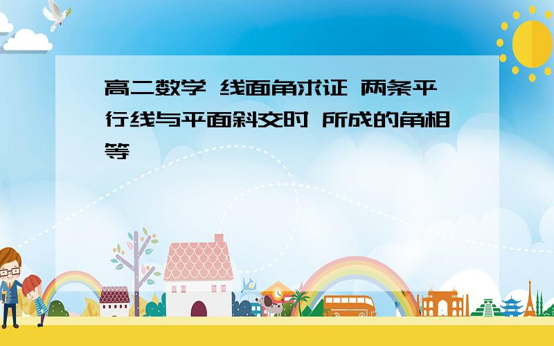 高二数学 线面角求证 两条平行线与平面斜交时 所成的角相等