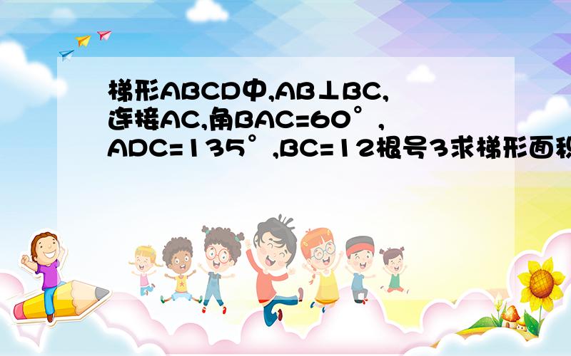 梯形ABCD中,AB⊥BC,连接AC,角BAC=60°,ADC=135°,BC=12根号3求梯形面积和周长