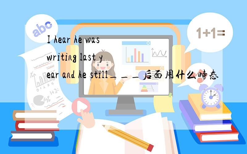 I hear he was writing last year and he still___后面用什么时态