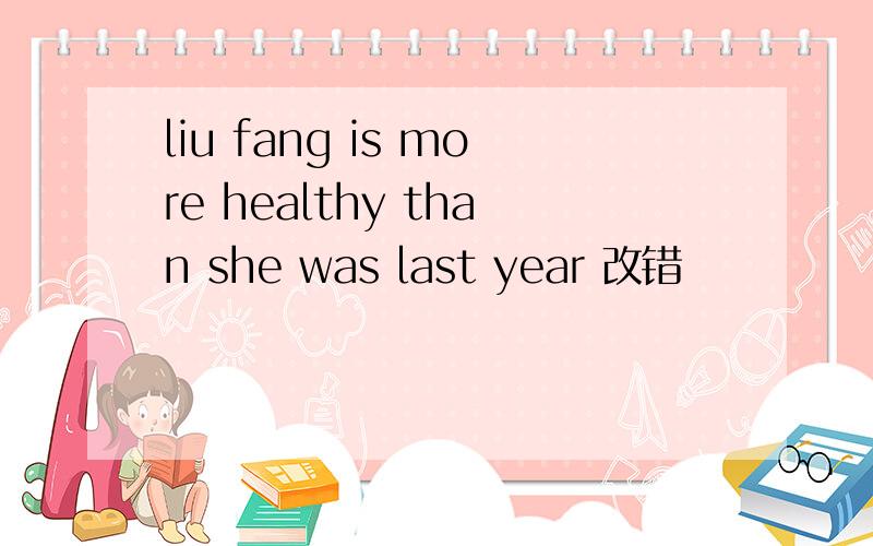 liu fang is more healthy than she was last year 改错