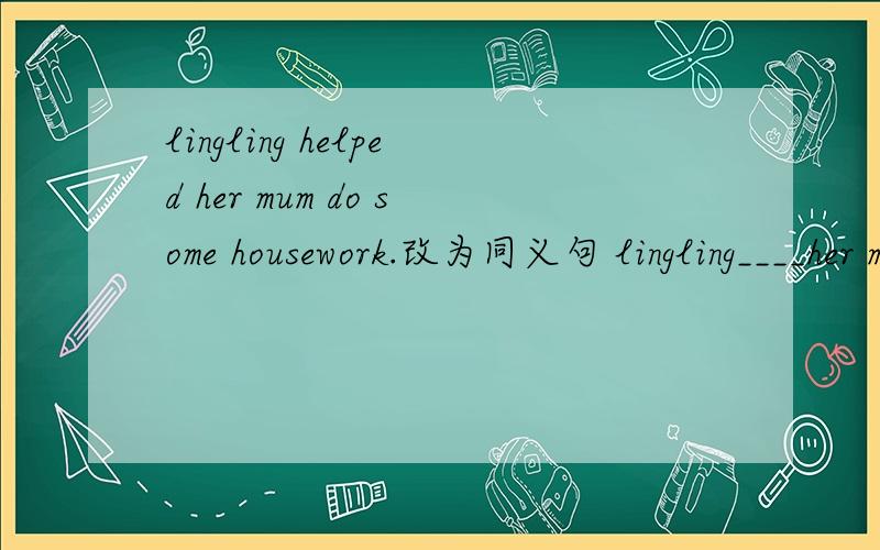 lingling helped her mum do some housework.改为同义句 lingling____her mum_____some housework.