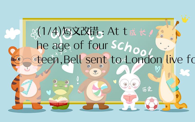 (1/4)短文改错：At the age of fourteen,Bell sent to London live for a year w