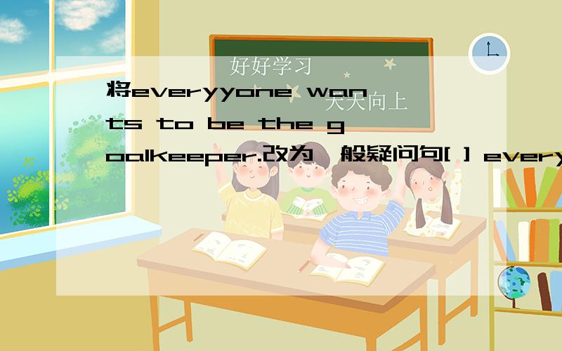 将everyyone wants to be the goalkeeper.改为一般疑问句[ ] everyone [ ] to be the goalkeeper？