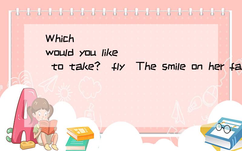 Which _______ would you like to take?(fly)The smile on her face shows that she is_____her work.(worry)