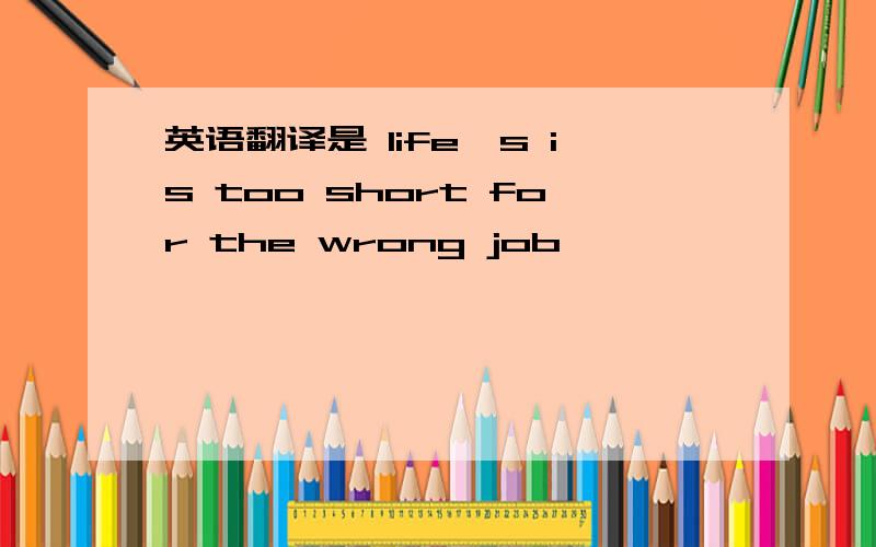 英语翻译是 life's is too short for the wrong job