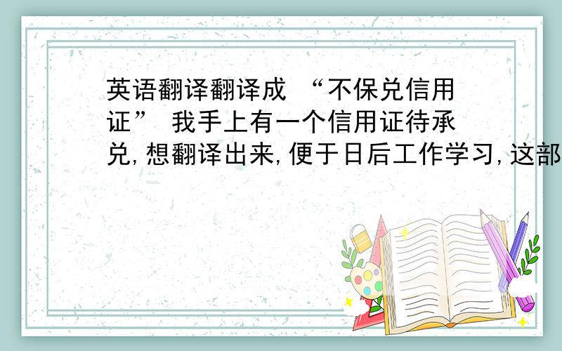 英语翻译翻译成 “不保兑信用证” 我手上有一个信用证待承兑,想翻译出来,便于日后工作学习,这部分对我比较陌生,希望得到您的帮助.望请行家赐教,