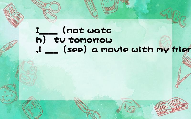 I____（not watch） tv tomorrow,I ___（see）a movie with my friends.填什么?