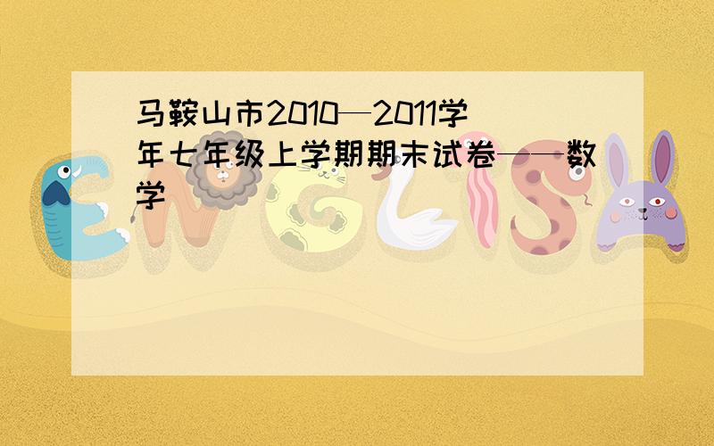 马鞍山市2010—2011学年七年级上学期期末试卷——数学