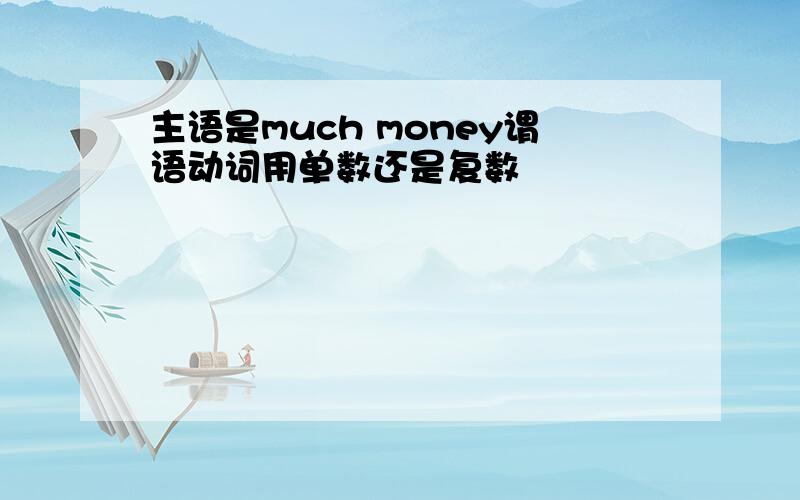 主语是much money谓语动词用单数还是复数