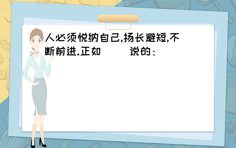 人必须悦纳自己,扬长避短,不断前进.正如（ ）说的：（ ）