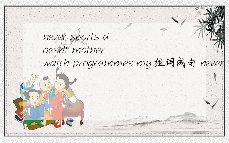 never sports doesn't mother watch programmes my 组词成句 never sports doesn't mother watch programme