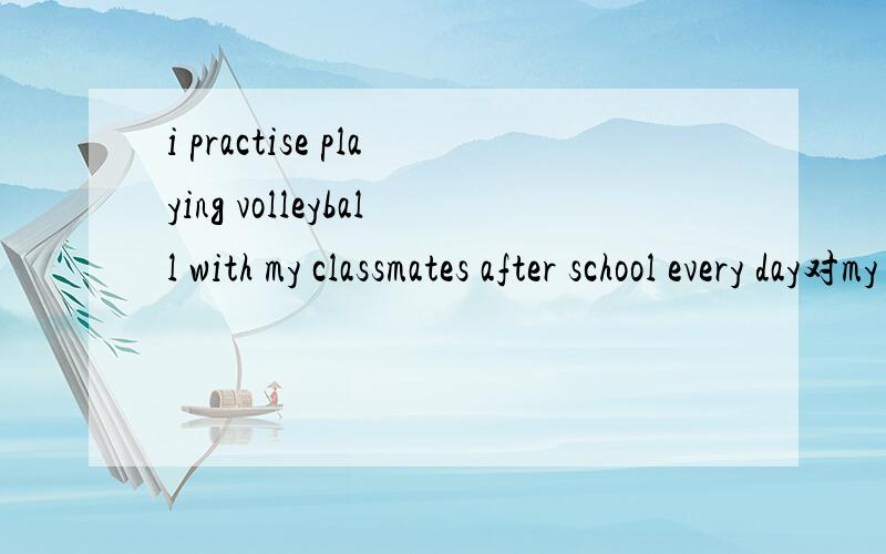 i practise playing volleyball with my classmates after school every day对my