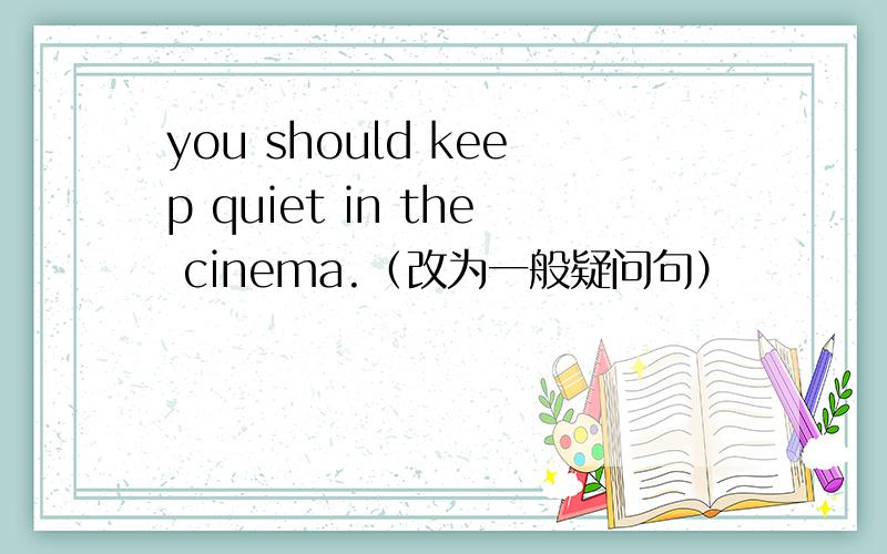 you should keep quiet in the cinema.（改为一般疑问句）