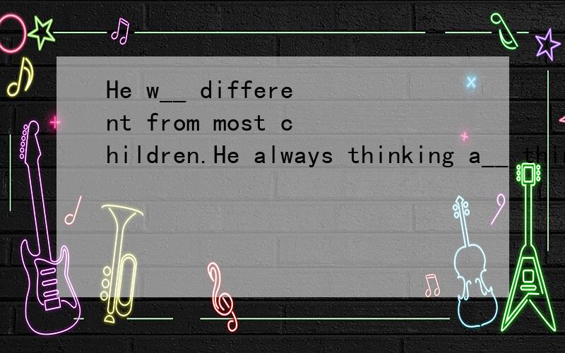 He w__ different from most children.He always thinking a__ things by himself.