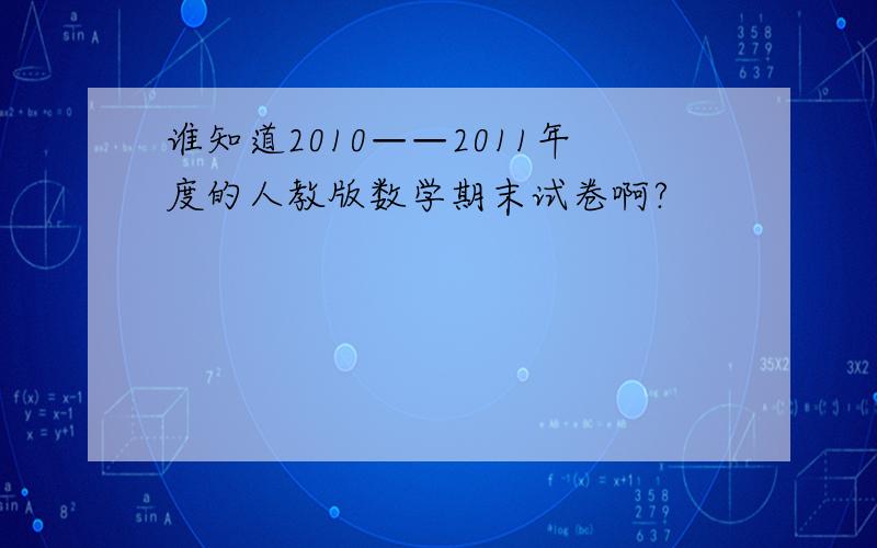 谁知道2010——2011年度的人教版数学期末试卷啊?