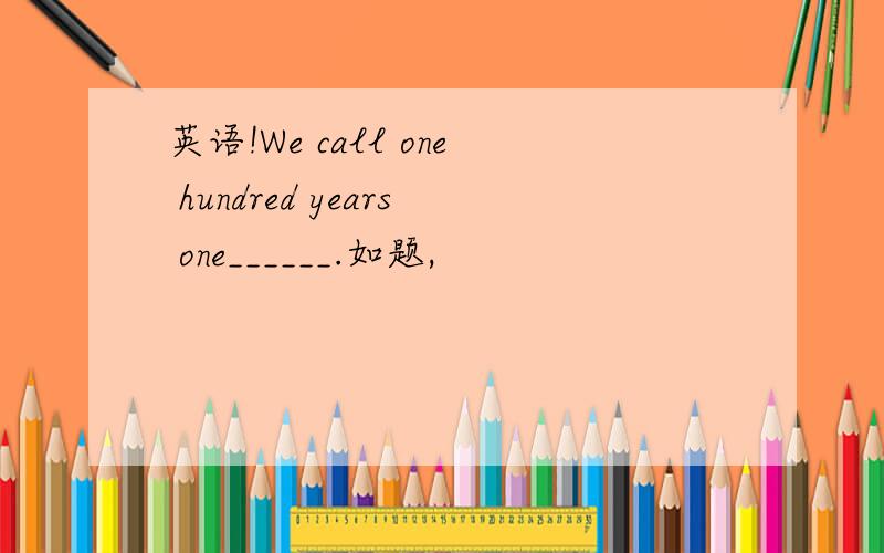 英语!We call one hundred years one______.如题,