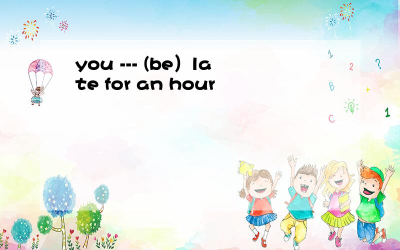 you --- (be）late for an hour