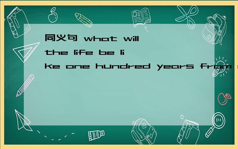 同义句 what will the life be like one hundred years from now