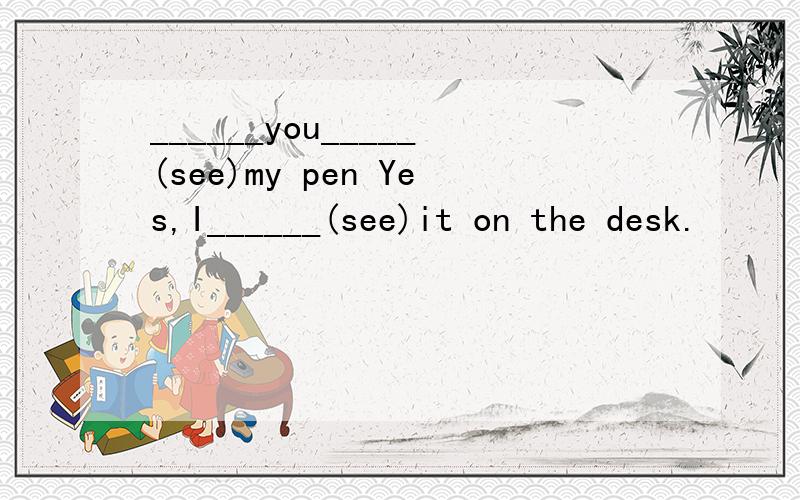 ______you_____(see)my pen Yes,I______(see)it on the desk.