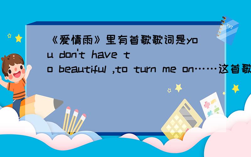 《爱情雨》里有首歌歌词是you don't have to beautiful ,to turn me on……这首歌叫什么名字?