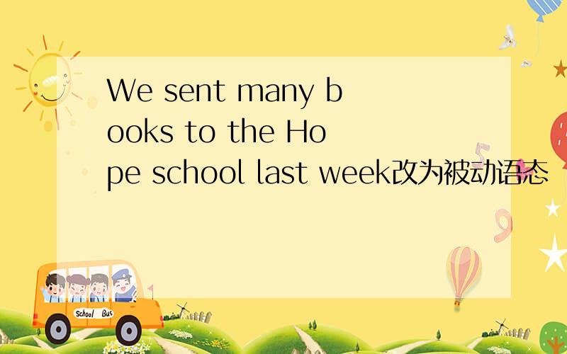 We sent many books to the Hope school last week改为被动语态