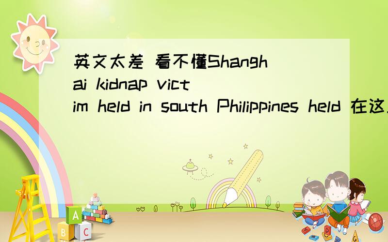 英文太差 看不懂Shanghai kidnap victim held in south Philippines held 在这里做何解?