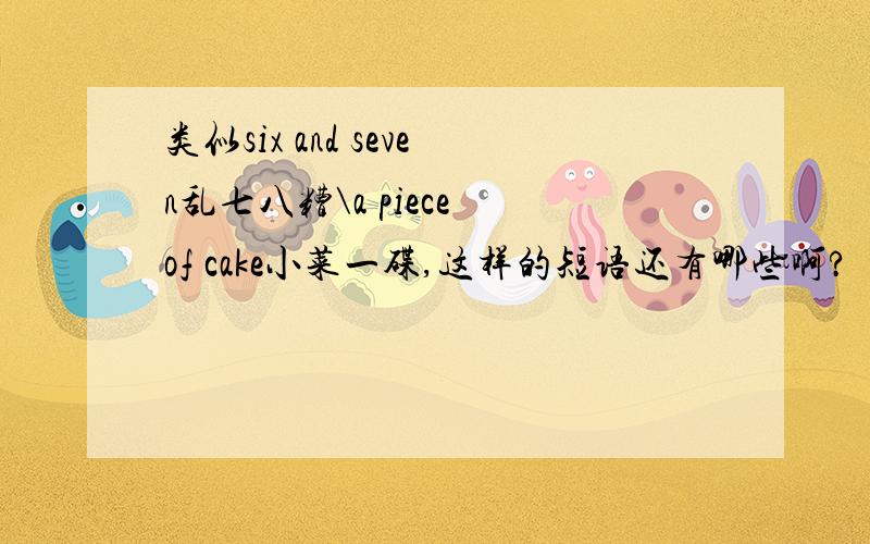 类似six and seven乱七八糟\a piece of cake小菜一碟,这样的短语还有哪些啊?