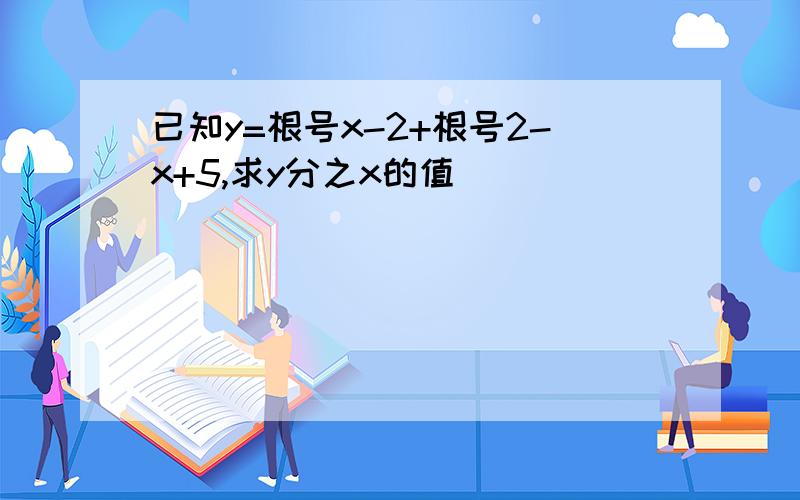 已知y=根号x-2+根号2-x+5,求y分之x的值