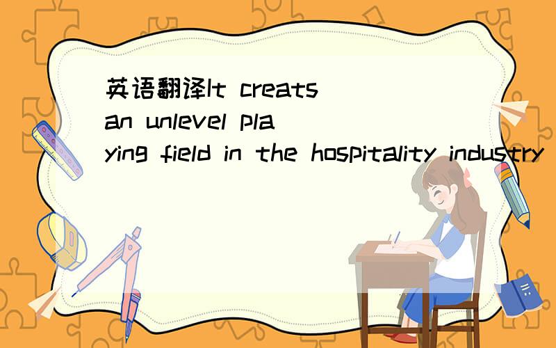 英语翻译It creats an unlevel playing field in the hospitality industry and discriminates against restaurants.