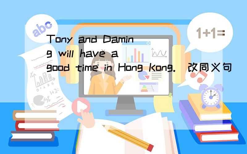 Tony and Daming will have a good time in Hong Kong.(改同义句)