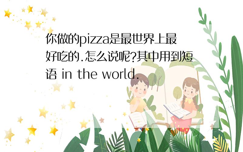 你做的pizza是最世界上最好吃的.怎么说呢?其中用到短语 in the world.