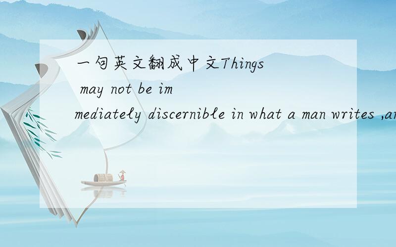 一句英文翻成中文Things may not be immediately discernible in what a man writes ,and in this sometimes he is fortunate;but eventually they are quiet clear and by these and the degree of alchemy that he possesses he will endure or be forgotten.