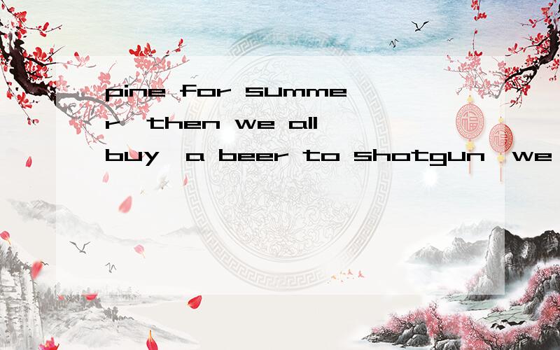 pine for summer,then we all buy,a beer to shotgun,we all lay on our lawn是什么歌