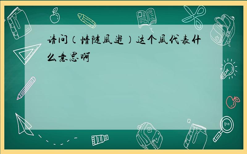 请问（情随风逝）这个风代表什么意思啊