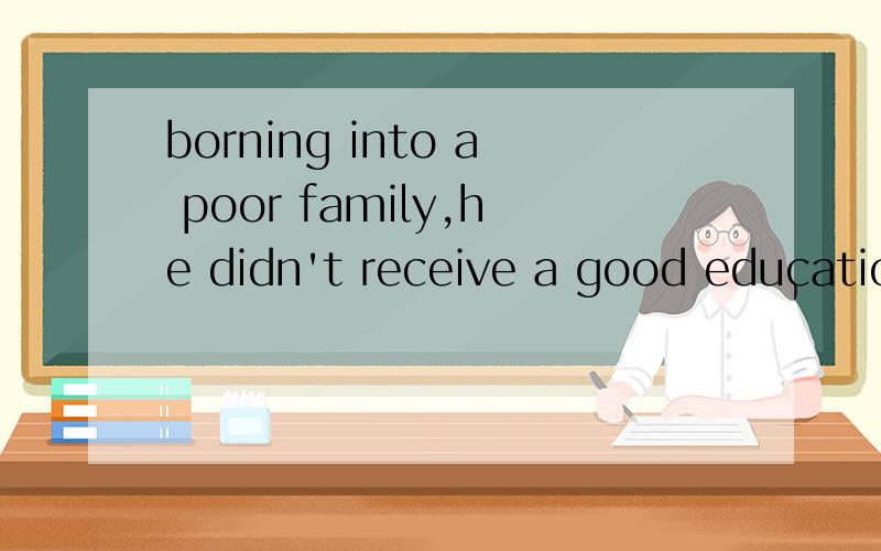 borning into a poor family,he didn't receive a good education.改错为何把borning改了